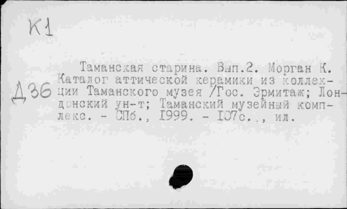 ﻿Kl
дгб
Таманская старина. Вып.2. Морган К. каталог аттической керамики из коллекции Таманского музея /Гос. Эрмитаж; Лон донский ун-т; Таманский музейный комплекс. - СПб., 1999. - 107с.., ил.